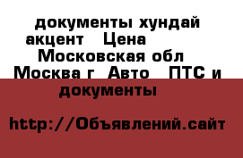 документы хундай акцент › Цена ­ 5 500 - Московская обл., Москва г. Авто » ПТС и документы   